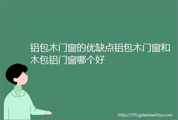 铝包木门窗的优缺点铝包木门窗和木包铝门窗哪个好